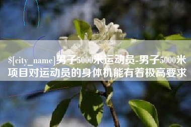 呼和浩特男子5000米运动员-男子5000米项目对运动员的身体机能有着极高要求