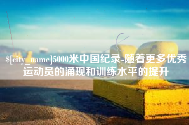 呼和浩特5000米中国纪录-随着更多优秀运动员的涌现和训练水平的提升