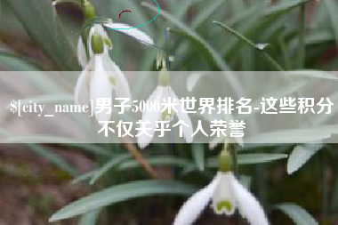 呼和浩特男子5000米世界排名-这些积分不仅关乎个人荣誉