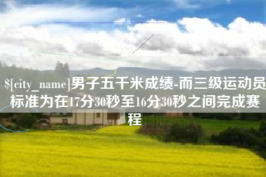 呼和浩特男子五千米成绩-而三级运动员标准为在17分30秒至16分30秒之间完成赛程