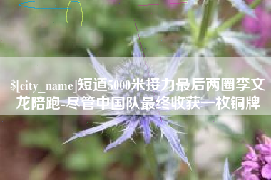 呼和浩特短道5000米接力最后两圈李文龙陪跑-尽管中国队最终收获一枚铜牌