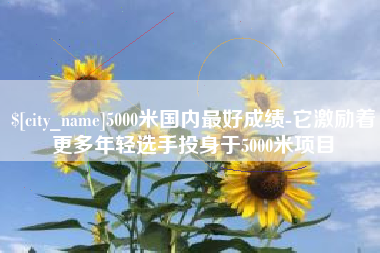 呼和浩特5000米国内最好成绩-它激励着更多年轻选手投身于5000米项目