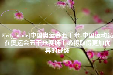 呼和浩特中国奥运会五千米-中国运动员在奥运会五千米赛场上必将取得更加优异的成绩