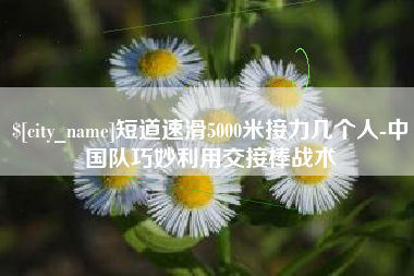 呼和浩特短道速滑5000米接力几个人-中国队巧妙利用交接棒战术