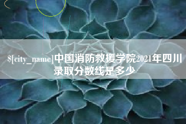 呼和浩特中国消防救援学院2021年四川录取分数线是多少