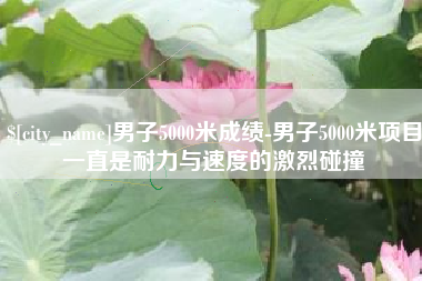 呼和浩特男子5000米成绩-男子5000米项目一直是耐力与速度的激烈碰撞