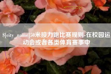 呼和浩特50米接力跑比赛规则-在校园运动会或者各类体育赛事中