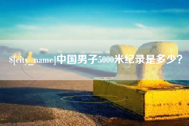 呼和浩特中国男子5000米纪录是多少？