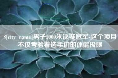 呼和浩特男子5000米决赛冠军-这个项目不仅考验着选手们的体能极限