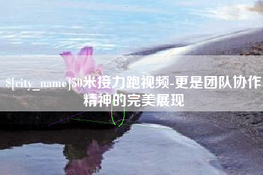 呼和浩特50米接力跑视频-更是团队协作精神的完美展现