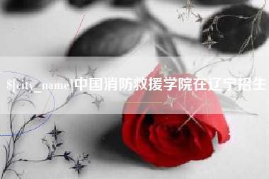 呼和浩特中国消防救援学院在辽宁招生