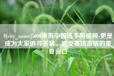呼和浩特5000米有中国选手吗视频-更是成为大家追寻答案、感受赛场激情的重要窗口