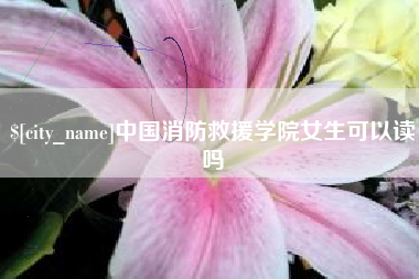 呼和浩特中国消防救援学院女生可以读吗