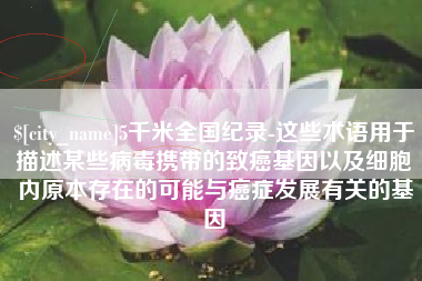 呼和浩特5千米全国纪录-这些术语用于描述某些病毒携带的致癌基因以及细胞内原本存在的可能与癌症发展有关的基因