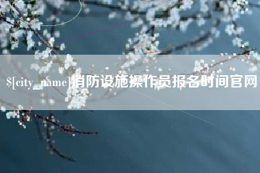 呼和浩特消防设施操作员报名时间官网