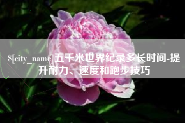 呼和浩特五千米世界纪录多长时间-提升耐力、速度和跑步技巧
