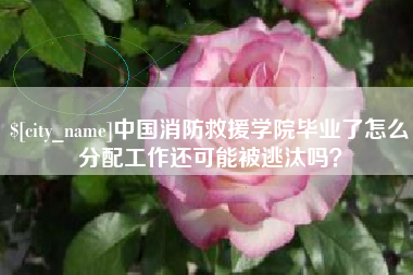 呼和浩特中国消防救援学院毕业了怎么分配工作还可能被逃汰吗？