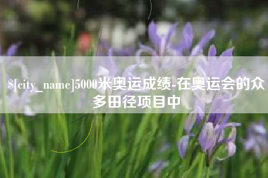 呼和浩特5000米奥运成绩-在奥运会的众多田径项目中