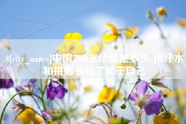 呼和浩特中国5000米纪录是多少-用汗水和拼搏书写了属于自己