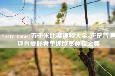 呼和浩特五千米比赛视频大全-还是普通体育爱好者单纯欣赏竞技之美