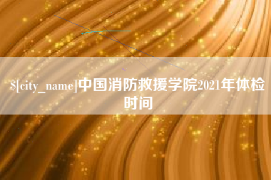 呼和浩特中国消防救援学院2021年体检时间