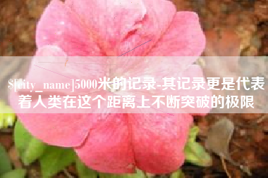 呼和浩特5000米的记录-其记录更是代表着人类在这个距离上不断突破的极限