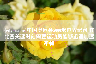 呼和浩特中国奥运会5000米世界纪录-在比赛关键时刻需要运动员能够迅速加速冲刺