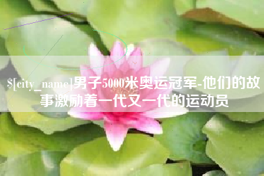 呼和浩特男子5000米奥运冠军-他们的故事激励着一代又一代的运动员