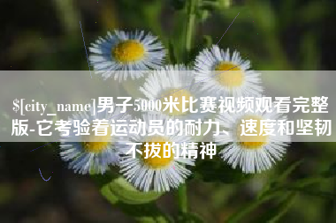 呼和浩特男子5000米比赛视频观看完整版-它考验着运动员的耐力、速度和坚韧不拔的精神