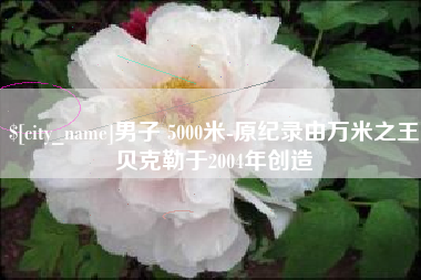 呼和浩特男子 5000米-原纪录由万米之王贝克勒于2004年创造