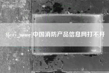 呼和浩特中国消防产品信息网打不开