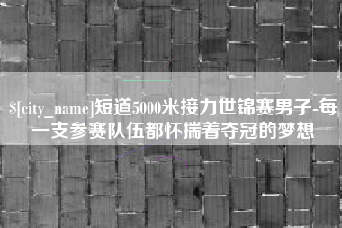 呼和浩特短道5000米接力世锦赛男子-每一支参赛队伍都怀揣着夺冠的梦想