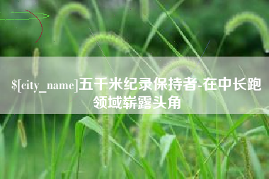 呼和浩特五千米纪录保持者-在中长跑领域崭露头角