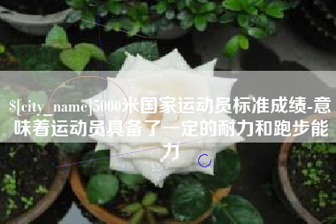 呼和浩特5000米国家运动员标准成绩-意味着运动员具备了一定的耐力和跑步能力
