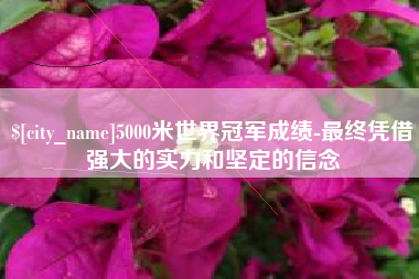 呼和浩特5000米世界冠军成绩-最终凭借强大的实力和坚定的信念