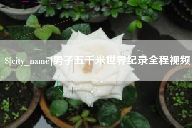 呼和浩特男子五千米世界纪录全程视频