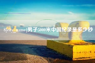 呼和浩特男子5000米中国纪录是多少秒