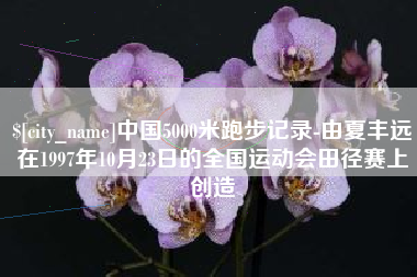 呼和浩特中国5000米跑步记录-由夏丰远在1997年10月23日的全国运动会田径赛上创造