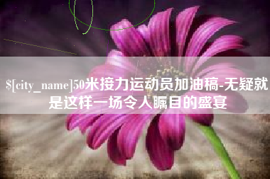 呼和浩特50米接力运动员加油稿-无疑就是这样一场令人瞩目的盛宴