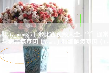 呼和浩特5千米比赛视频大全-“V”通常与病毒癌基因（V-onc）和细胞癌基因（C-onc）相关