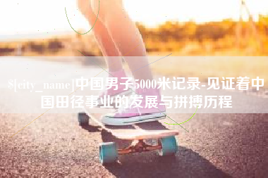 呼和浩特中国男子5000米记录-见证着中国田径事业的发展与拼搏历程