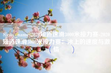 呼和浩特2020短道速滑3000米接力赛-2020短道速滑3000米接力赛：冰上的速度与激情