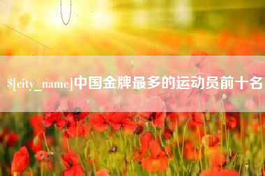 呼和浩特中国金牌最多的运动员前十名