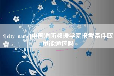 呼和浩特中国消防救援学院报考条件政审能通过吗