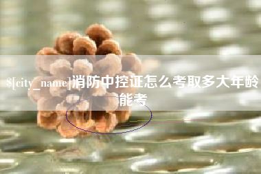 呼和浩特消防中控证怎么考取多大年龄能考